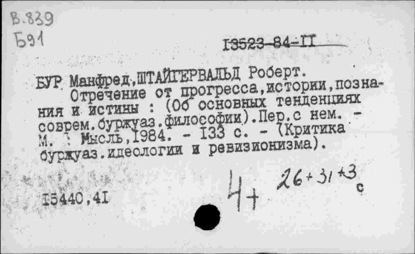 ﻿

Г3523-84=П—...
БУР Манфред-,ШТАЙГЕРВАЛЬД Роберт.
Отречение от прогресса,истории,познания и истины : (Об основных тенденциях совсем.буржуаз.философии).Пер.с нем. -М. : Мысль,1984. - 133 с. - {Критика' буржу аз. идеологии и ревизионизма).
15440,41
